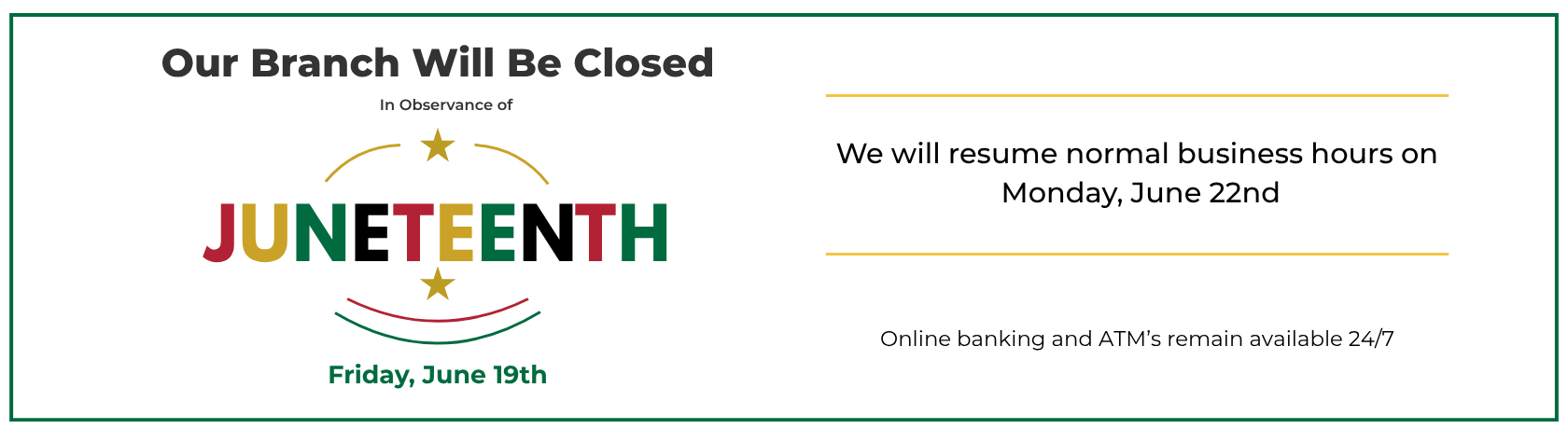 Our branch will be closed in observance of Juneteenth. Friday June 19th.We will resume normal business hours on Monday, June 22nd. Online banking and ATM’s remain available 24/7
